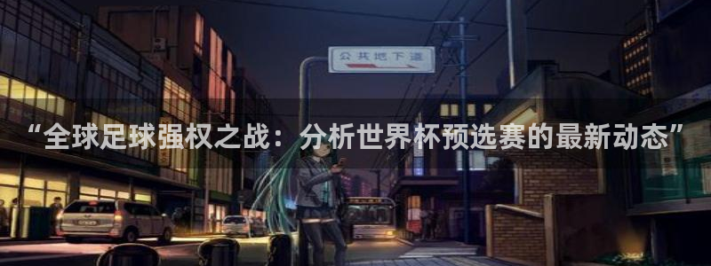 世界杯决赛直播：“全球足球强权之战：分析世界杯预选赛的最新动态”